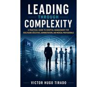 LEADING THROUGH COMPLEXITY: A Practical Guide to Hospital Management for Healthcare Executives, Administrators, and Medical Professionals