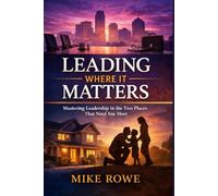 LEADING WHERE IT MATTERS: Mastering Leadership in the Two Places That Need You Most