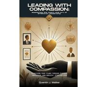 Leading with Compassion: Mastering the Heart and Art of Effective Leadership: (Transform Your Teams through Purpose, Ownership, and Empathy, Starting Now)