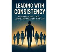 Leading with Consistency: Building Teams, Trust, and Transformations That Last