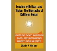 Leading with Heart and Vision: The Biography of Kathleen Hogan: How Resilience, Empathy, and Innovation Shaped a Leader Who Transformed Microsoft’s Culture and Strategy