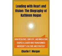 Leading with Heart and Vision: The Biography of Kathleen Hogan: How Resilience, Empathy, and Innovation Shaped a Leader Who Transformed Microsoft’s Culture and Strategy