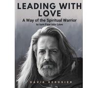 Leading with Love: A Way of the Spiritual Warrior to turn Fear into Love