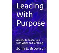 Leading With Purpose: A Guide to Leadership with Vision and Meaning