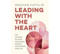 Leading With The Heart: The Courage to Trust Your Inner Wisdom and Rewrite Your Life