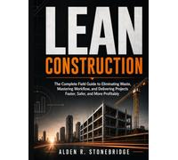 LEAN CONSTRUCTION: The Complete Field Guide to Eliminating Waste, Mastering Workflow, and Delivering Projects Faster, Safer, and More Profitably