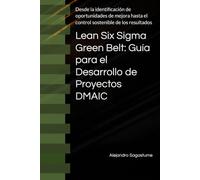 Lean Six Sigma Green Belt: Guía para el Desarrollo de Proyectos DMAIC: Desde la identificación de oportunidades de mejora hasta el control sostenible de los resultados: 1