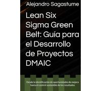 Lean Six Sigma Green Belt: Guía para el Desarrollo de Proyectos DMAIC: Desde la identificación de oportunidades de mejora hasta el control sostenible de los resultados