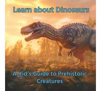 Learn About Dinosaurs: A Kid’s Guide to Prehistoric Creatures: Colourful Illustrations and Amazing Dinosaur Facts for Kids