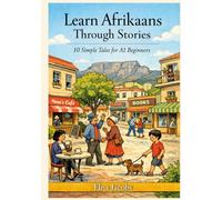 Learn Afrikaans Through Stories: 10 Simple Tales for A1 Beginners: A Natural, Story-Based Way to Build Vocabulary, Grammar & Confidence Without Memorization