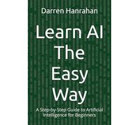 Learn AI The Easy Way: A Step-by-Step Guide to Artificial Intelligence for Beginners