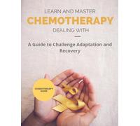 Learn and Master Dealing with Chemotherapy: A Guide to Challenge Adaptation and Recovery