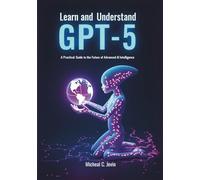 Learn and Understand GPT-5: A Practical Guide to the Future of Advanced AI Intelligence