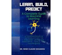Learn, Build, Predict: A Complete Guide to Machine Learning: A comprehensive introduction to machine learning concepts, tools, and techniques