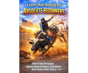 Learn Bull Riding for Absolute Beginners: How to Stay On Longer, Improve Grip and Balance, and Master Basic Rodeo Skills Safely