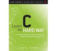 Learn C the Hard Way: Practical Exercises on the Computational Subjects You Keep Avoiding Like C