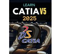Learn CATIA V5 2025: Master Digital Design Modeling Sketching Assemblies And Drawings With Precision To Elevate Creativity And Professional Skills For Engineering And Product Innovation