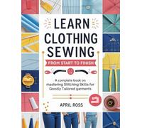 Learn Clothing Sewing From Start To Finish: A Complete Book on Mastering Stitching Skills for goodly Tailored Garments