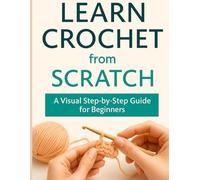 Learn Crochet from Scratch: A Visual Step-by-Step Guide for Beginners