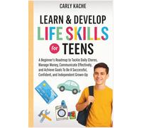 Learn & Develop LIFE SKILLS For TEENS: A Beginners RoadMap to Tackle Daily Chores, Manage Money, Communicate Effectively, and Achieve Goals To Be A Successful, Confident, and Independent Grown-Up