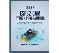 LEARN ESP32-CAM PYTHON PROGRAMMING: Hands-On Guide to Microcontroller Projects, IoT Devices, and Python Coding