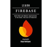 LEARN FIREBASE 2025 Edition: Build Web and Mobile Applications in the Cloud, from Zero to Production: 4