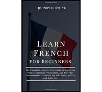 Learn French for Beginners: The Complete Step-by-Step Guide to Mastering French Grammar, Vocabulary, and Everyday Conversations - Perfect for Self-Study, Travel, and Daily Use