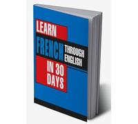 Learn French In 30 Days Through English (Apprendre le français à partir de l'anglais dans 30 jours)