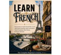 Learn French: The Complete Beginner's Course, 10 in 1: Easy Lessons to Speak French like a Local - with French Grammar, Real Conversation, Travel Vocabulary, Short Stories, & Practice Exercises