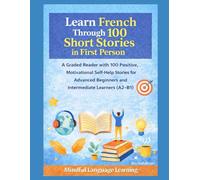 Learn French Through 100 Short Stories in First Person:A Graded Reader with Positive,Motivational Self-Help Stories for Advanced Beginners and Intermediate Learners(A2-B1): Mindful Language Learning