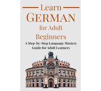 Learn German for Adult Beginners: A Step-by-Step Language Mastery Guide for Adult Learners