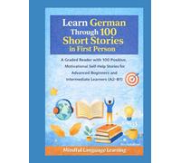 Learn German Through 100 Short Stories in First Person: A Graded Reader with Positive, Motivational Self-Help Stories for Advanced Beginners and Intermediate Learners(A2-B1): Mindful Language Learning