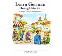 Learn German Through Stories: 10 Simple Tales for A1 Beginners: Short Stories with Easy Vocabulary, Simple Grammar, and Real-Life Situations for Absolute Beginners