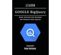 LEARN GOOGLE BIGQUERY: Master Serverless Data Warehouse and Production-Scale Analytics: 18