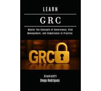 LEARN GRC: Master the Concepts of Governance, Risk Management, and Compliance in Practice