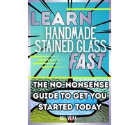 Learn Handmade Stained Glass Fast: The No-Nonsense Guide to Get You Started Today