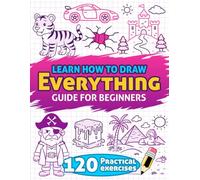 Learn How to Draw Everything: Guide for Beginners - 120 Practical Exercises with Step-by-Step Instructions to Draw Animals, Landscapes, Characters, ... and Much More - Especially Designed for Kids
