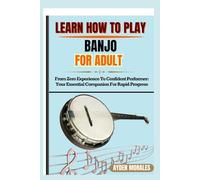LEARN HOW TO PLAY BANJO FOR ADULTS: From Zero Experience To Confident Performer: Your Essential Companion For Rapid Progress