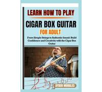 LEARN HOW TO PLAY CIGAR BOX GUITAR FOR ADULTS: From Simple Strings to Authentic Sound: Build Confidence and Creativity with the Cigar Box Guitar