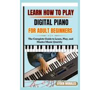 LEARN HOW TO PLAY DIGITAL PIANO FOR ADULT BEGINNERS: The Complete Guide to Learn, Play, and Master Music Quickly