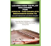 LEARN HOW TO PLAY DULCIMER FOR ADULTS - THE COMPLETE BEGINNER’S GUIDE TO MASTERING MUSIC FAST: Step-By-Step Techniques To Build Your Musical Ability And Enjoy Every Note