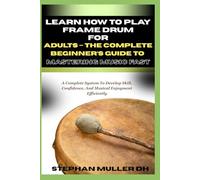 LEARN HOW TO PLAY FRAME DRUM FOR ADULTS - THE COMPLETE BEGINNER’S GUIDE TO MASTERING MUSIC FAST: A Complete System To Develop Skill, Confidence, And Musical Enjoyment Efficiently