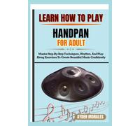 LEARN HOW TO PLAY HANDPAN FOR ADULTS: Master Step-By-Step Techniques, Rhythm, And Play-Along Exercises To Create Beautiful Music Confidently