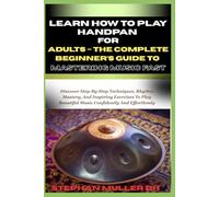 LEARN HOW TO PLAY HANDPAN FOR ADULTS - THE COMPLETE BEGINNER’S GUIDE TO MASTERING MUSIC FAST: Discover Step-By-Step Techniques, Rhythm Mastery, And ... Beautiful Music Confidently And Effortlessly