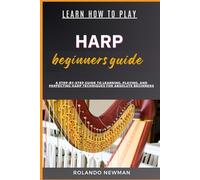 LEARN HOW TO PLAY HARP BEGINNERS GUIDE: A Step-By-Step Guide To Learning, Playing, And Perfecting Harp Techniques For Absolute Beginners