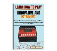 LEARN HOW TO PLAY INNOVATIVE AND INSTRUMENTS: Discover New Sounds, Unlock Creativity, And Master Experimental Instruments With Simple Step-By-Step Lessons For Adults