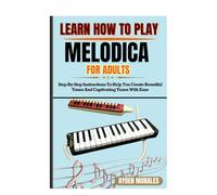 LEARN HOW TO PLAY MELODICA FOR ADULTS: Step-By-Step Instructions To Help You Create Beautiful Tones And Captivating Tunes With Ease