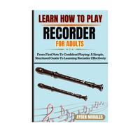 LEARN HOW TO PLAY RECORDER FOR ADULTS: From First Note To Confident Playing: A Simple, Structured Guide To Learning Recorder Effectively