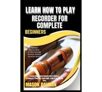 LEARN HOW TO PLAY RECORDER FOR COMPLETE BEGINNERS: Learn Recorder Basics With Simple Tutorials, Practice Routines, And Play-Along Tips