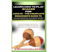 LEARN HOW TO PLAY SHAKER FOR ADULTS - THE COMPLETE BEGINNER’S GUIDE TO MASTERING MUSIC FAST: Practical Techniques And Exercises Designed To Accelerate Your Journey From Novice To Competent Performer